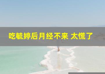 吃毓婷后月经不来 太慌了